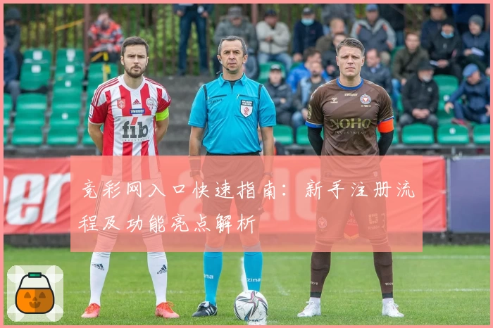竞彩网入口快速指南：新手注册流程及功能亮点解析