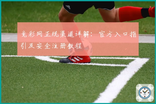 竞彩网正规渠道详解：官方入口指引及安全注册教程