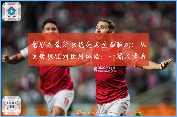 竞彩网最新功能亮点全面解析：从注册教程到使用体验，一篇文章看懂
