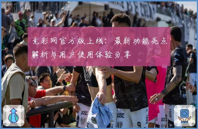 竞彩网官方版上线：最新功能亮点解析与用户使用体验分享