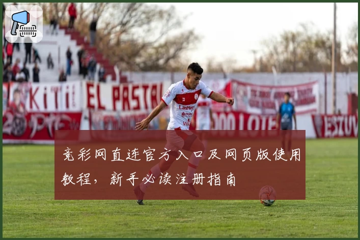 竞彩网直连官方入口及网页版使用教程，新手必读注册指南