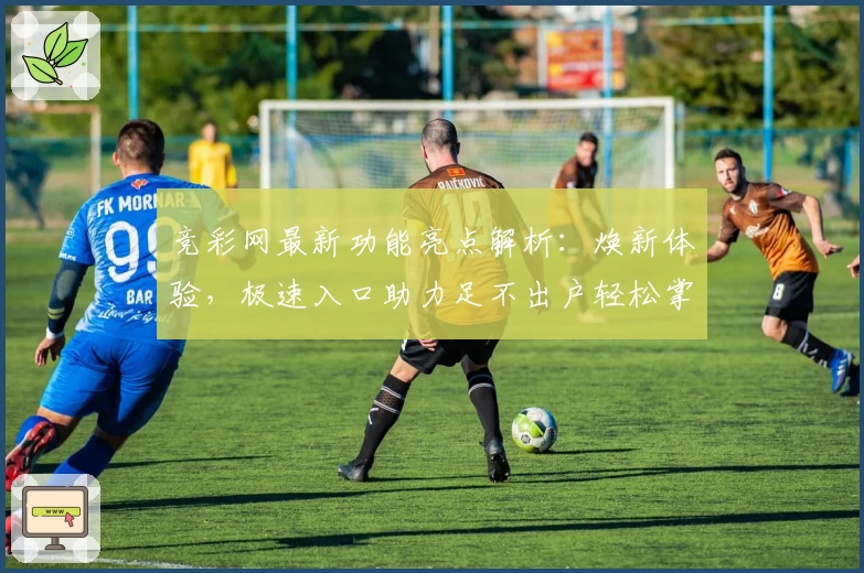 竞彩网最新功能亮点解析：焕新体验，极速入口助力足不出户轻松掌握赛事动态