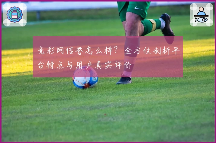 竞彩网信誉怎么样？全方位剖析平台特点与用户真实评价