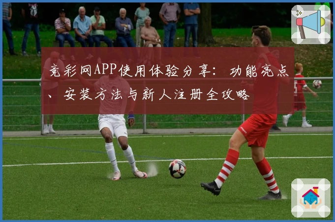 竞彩网APP使用体验分享:功能亮点、安装方法与新人注册全攻略
