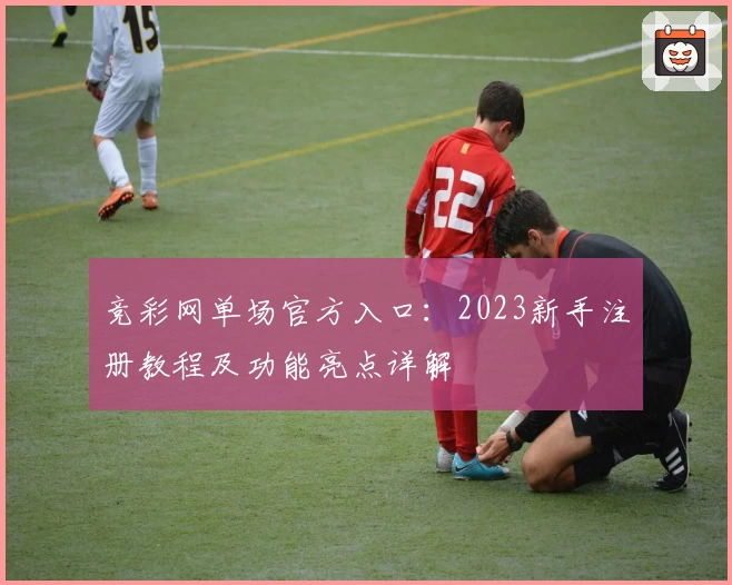 竞彩网单场官方入口：2023新手注册教程及功能亮点详解