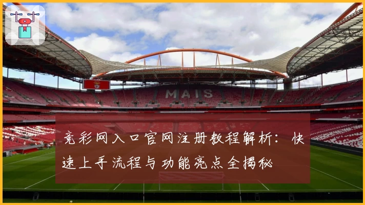 竞彩网入口官网注册教程解析：快速上手流程与功能亮点全揭秘