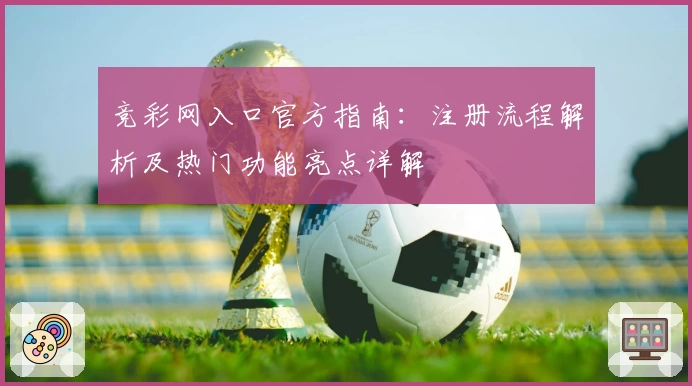 竞彩网入口官方指南：注册流程解析及热门功能亮点详解