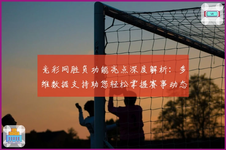 竞彩网胜负功能亮点深度解析:多维数据支持助您轻松掌握赛事动态