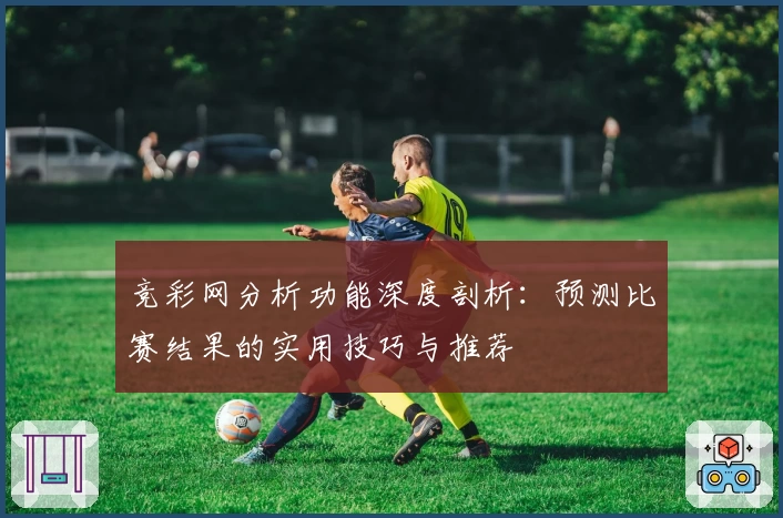 竞彩网分析功能深度剖析：预测比赛结果的实用技巧与推荐
