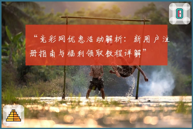 “竞彩网优惠活动解析：新用户注册指南与福利领取教程详解”