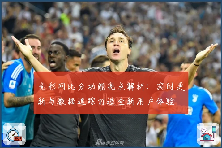 竞彩网比分功能亮点解析:实时更新与数据追踪打造全新用户体验