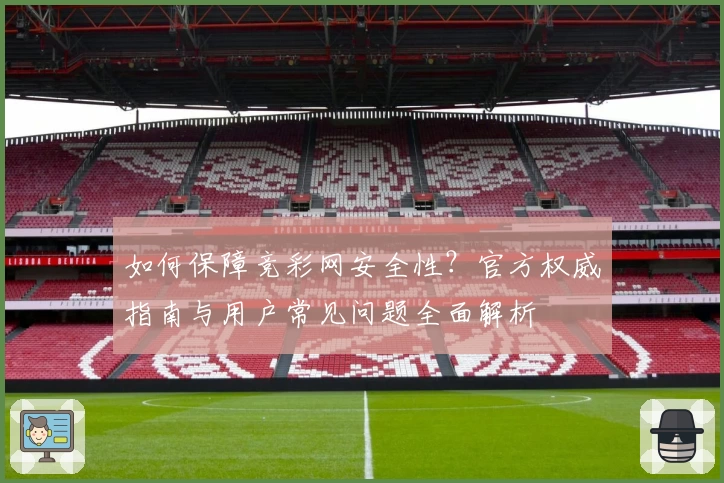 如何保障竞彩网安全性？官方权威指南与用户常见问题全面解析