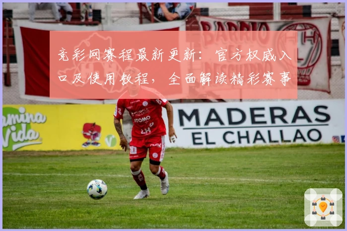 竞彩网赛程最新更新：官方权威入口及使用教程，全面解读精彩赛事安排