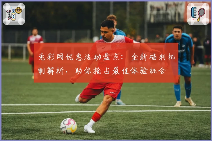 竞彩网优惠活动盘点：全新福利机制解析，助你抢占最佳体验机会
