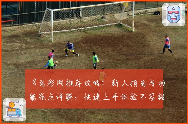 《竞彩网推荐攻略：新人指南与功能亮点详解，快速上手体验不容错过》