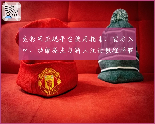 竞彩网正规平台使用指南：官方入口、功能亮点与新人注册教程详解