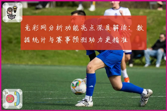 竞彩网分析功能亮点深度解读：数据统计与赛事预测助力更精准