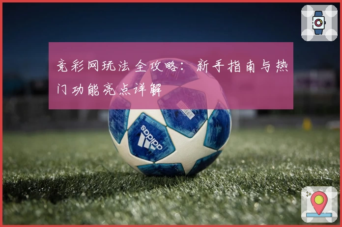 竞彩网玩法全攻略：新手指南与热门功能亮点详解