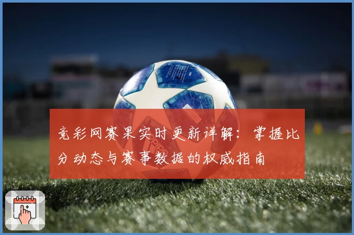 竞彩网赛果实时更新详解：掌握比分动态与赛事数据的权威指南