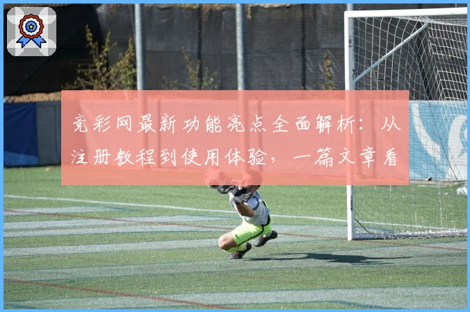 竞彩网最新功能亮点全面解析：从注册教程到使用体验，一篇文章看懂