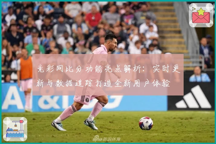 竞彩网比分功能亮点解析：实时更新与数据追踪打造全新用户体验