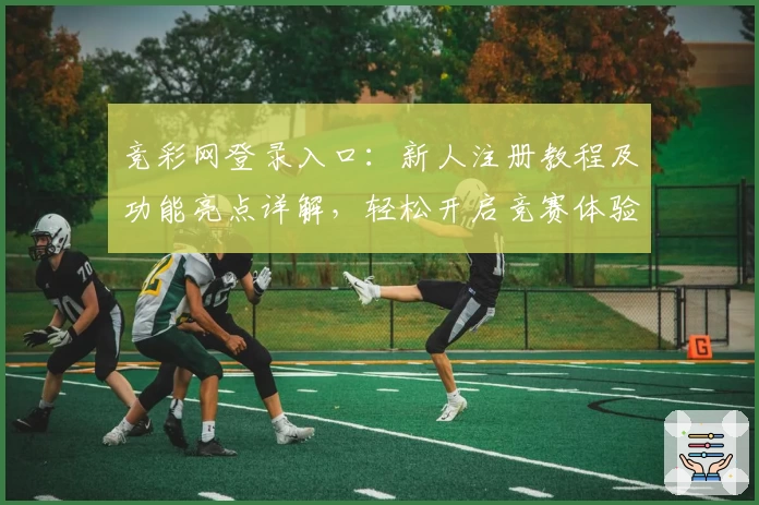 竞彩网登录入口：新人注册教程及功能亮点详解，轻松开启竞赛体验