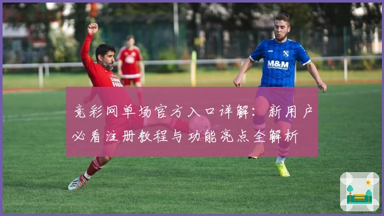竞彩网单场官方入口详解：新用户必看注册教程与功能亮点全解析