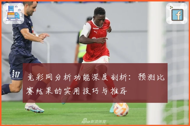竞彩网分析功能深度剖析:预测比赛结果的实用技巧与推荐