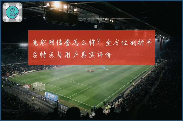竞彩网信誉怎么样？全方位剖析平台特点与用户真实评价
