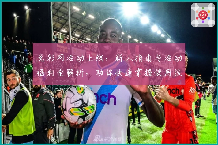 竞彩网活动上线，新人指南与活动福利全解析，助你快速掌握使用技巧