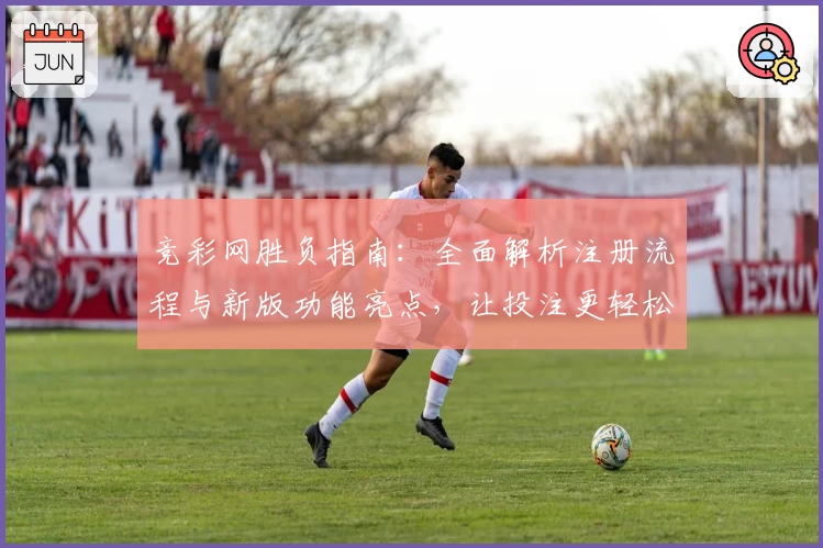 竞彩网胜负指南:全面解析注册流程与新版功能亮点,让投注更轻松