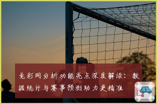 竞彩网分析功能亮点深度解读:数据统计与赛事预测助力更精准