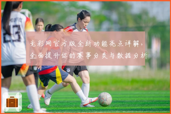 竞彩网官方版全新功能亮点详解,全面提升你的赛事分类与数据分析体验