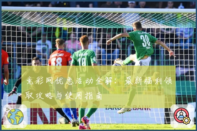竞彩网优惠活动全解：最新福利领取攻略与使用指南