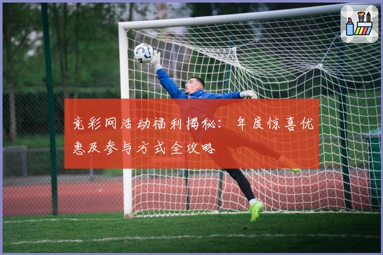 竞彩网活动福利揭秘：年度惊喜优惠及参与方式全攻略